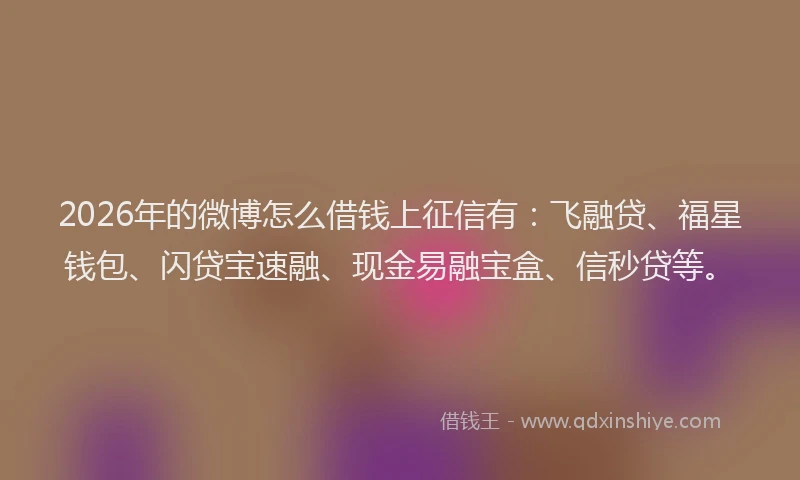 2026年的微博怎么借钱上征信有：飞融贷、福星钱包、闪贷宝速融、现金易融宝盒、信秒贷等。