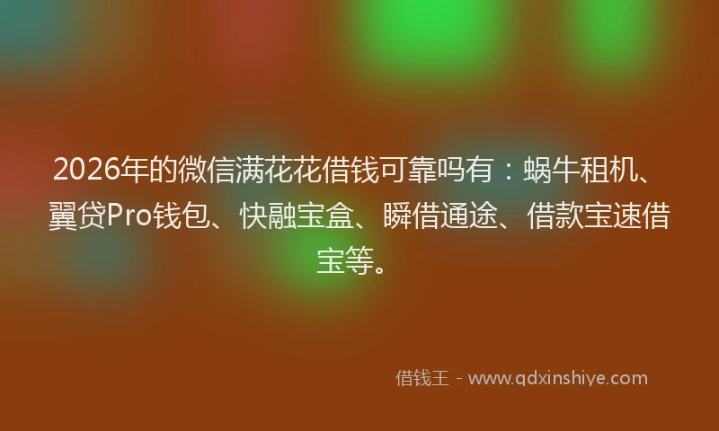 2026年的微信满花花借钱可靠吗有：蜗牛租机、翼贷Pro钱包、快融宝盒、瞬借通途、借款宝速借宝等。