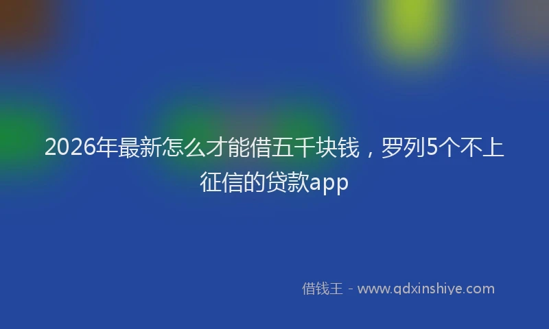 2026年最新怎么才能借五千块钱，罗列5个不上征信的贷款app