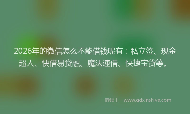 2026年的微信怎么不能借钱呢有：私立签、现金超人、快借易贷融、魔法速借、快捷宝贷等。