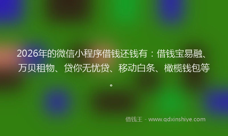 2026年的微信小程序借钱还钱有：借钱宝易融、万贝租物、贷你无忧贷、移动白条、橄榄钱包等。