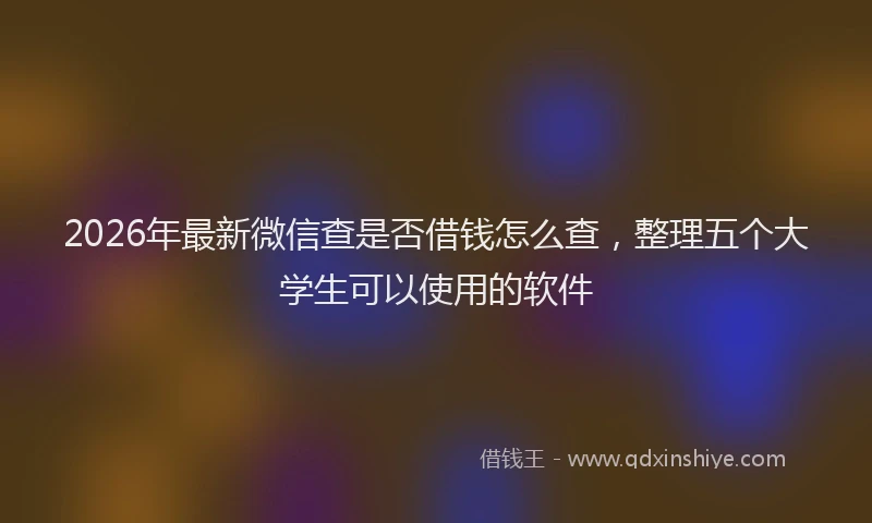 2026年最新微信查是否借钱怎么查，整理五个大学生可以使用的软件