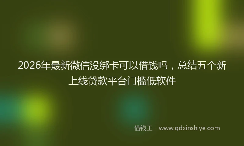 2026年最新微信没绑卡可以借钱吗，总结五个新上线贷款平台门槛低软件