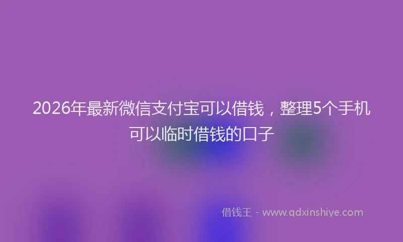 2026年最新微信支付宝可以借钱，整理5个手机可以临时借钱的口子