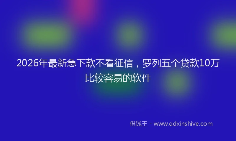 2026年最新急下款不看征信,罗列五个贷款10万比较容易的软件