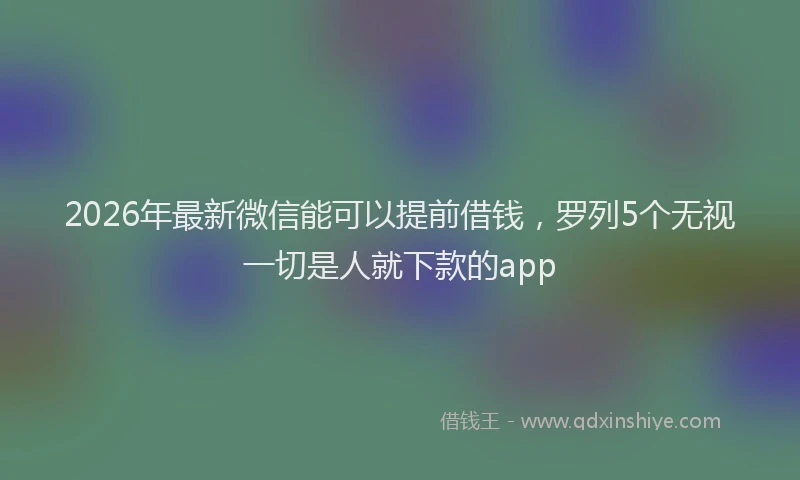 2026年最新微信能可以提前借钱，罗列5个无视一切是人就下款的app