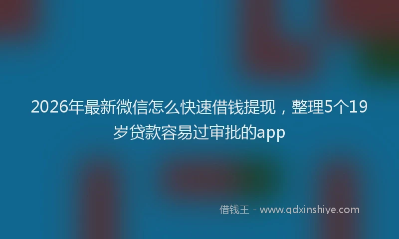 2026年最新微信怎么快速借钱提现，整理5个19岁贷款容易过审批的app
