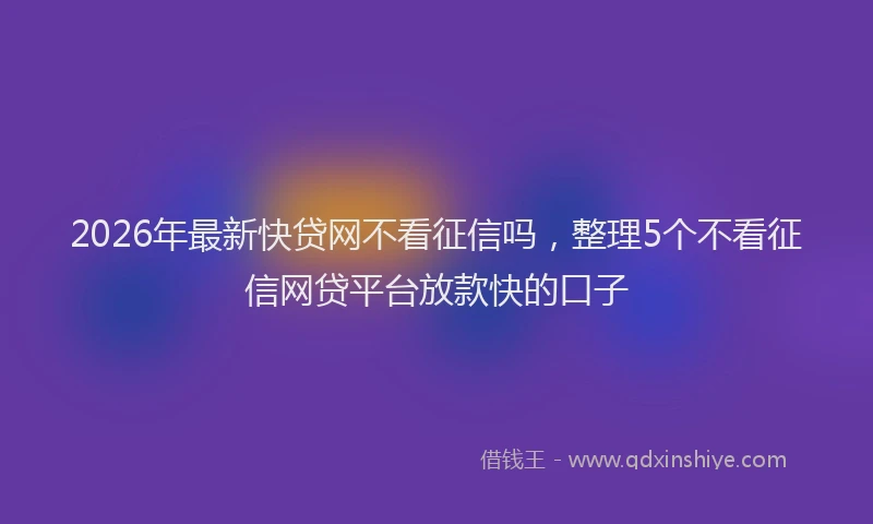 2026年最新快贷网不看征信吗，整理5个不看征信网贷平台放款快的口子