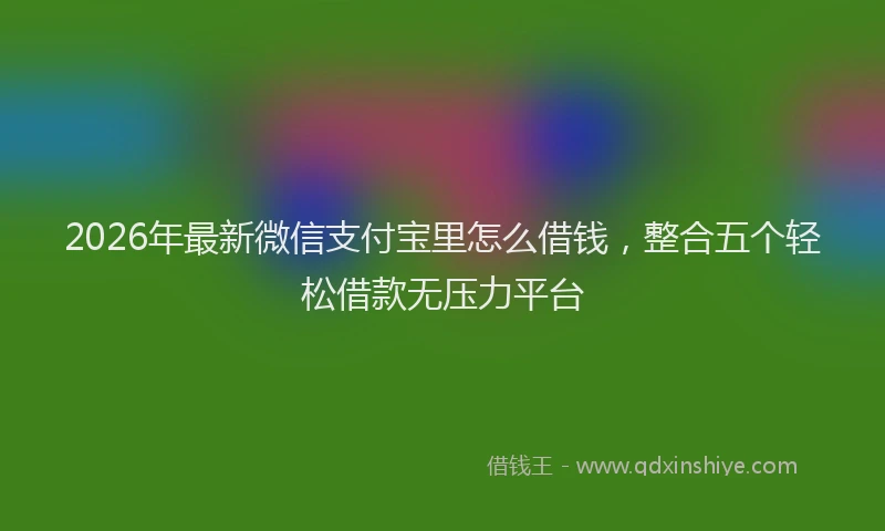 2026年最新微信支付宝里怎么借钱，整合五个轻松借款无压力平台