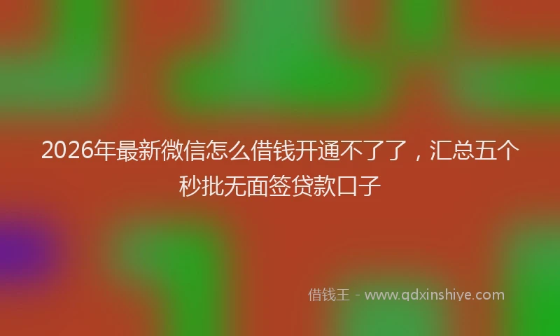 2026年最新微信怎么借钱开通不了了，汇总五个秒批无面签贷款口子