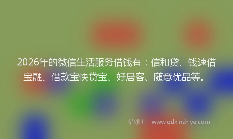 2026年的微信生活服务借钱有：信和贷、钱速借宝融、借款宝快贷宝、好居客、随意优品等。