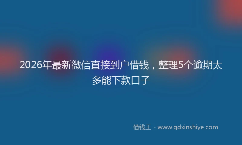 2026年最新微信直接到户借钱，整理5个逾期太多能下款口子