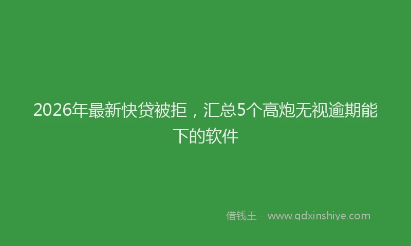 2026年最新快贷被拒，汇总5个高炮无视逾期能下的软件