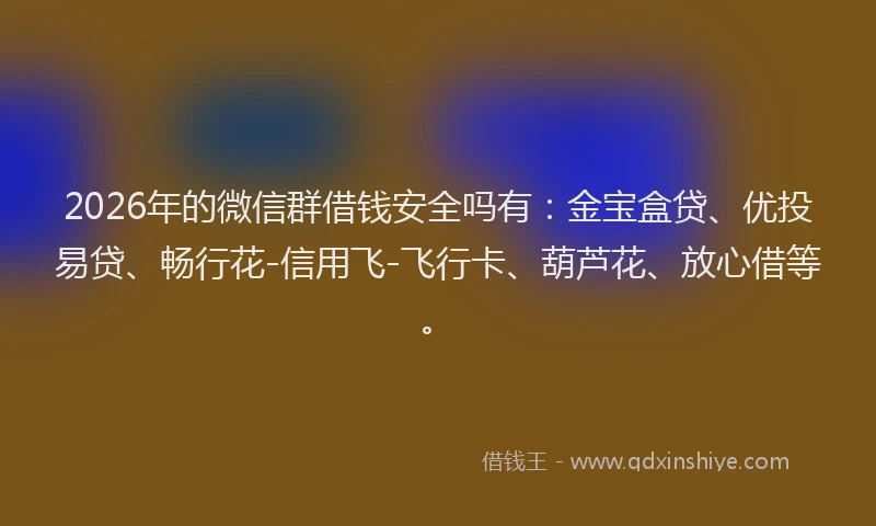 2026年的微信群借钱安全吗有：金宝盒贷、优投易贷、畅行花-信用飞-飞行卡、葫芦花、放心借等。