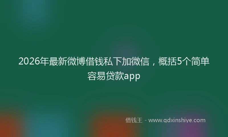 2026年最新微博借钱私下加微信，概括5个简单容易贷款app