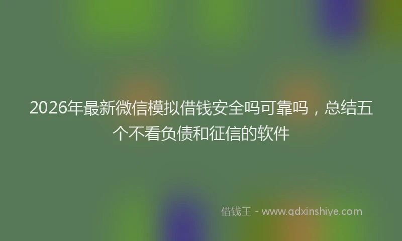 2026年最新微信模拟借钱安全吗可靠吗，总结五个不看负债和征信的软件