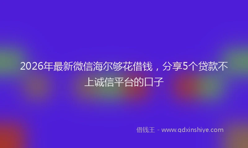 2026年最新微信海尔够花借钱，分享5个贷款不上诚信平台的口子