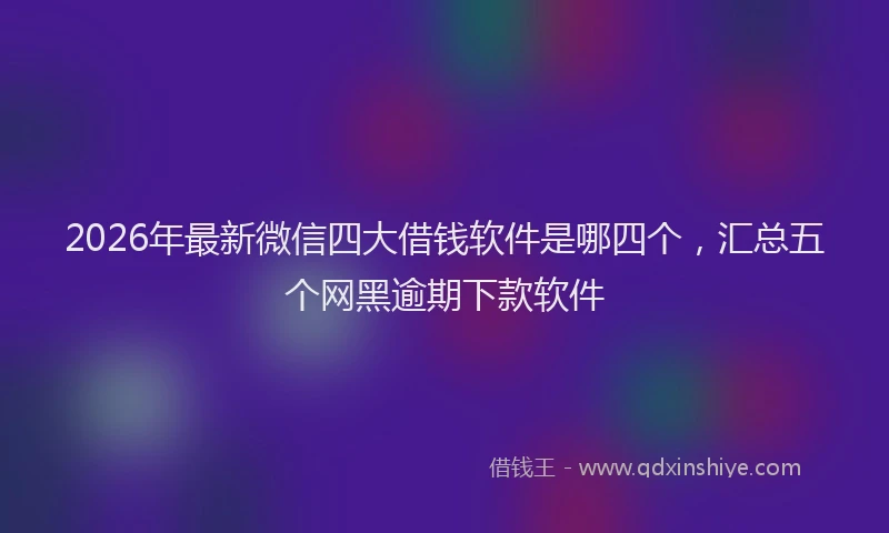 2026年最新微信四大借钱软件是哪四个，汇总五个网黑逾期下款软件