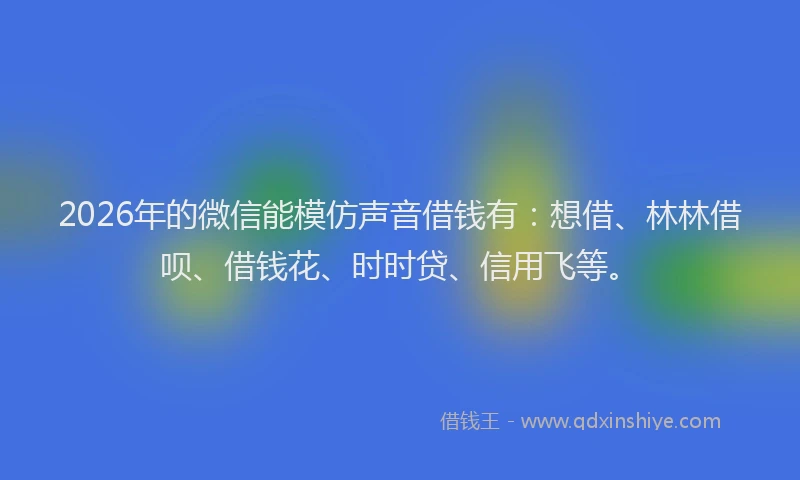 2026年的微信能模仿声音借钱有：想借、林林借呗、借钱花、时时贷、信用飞等。