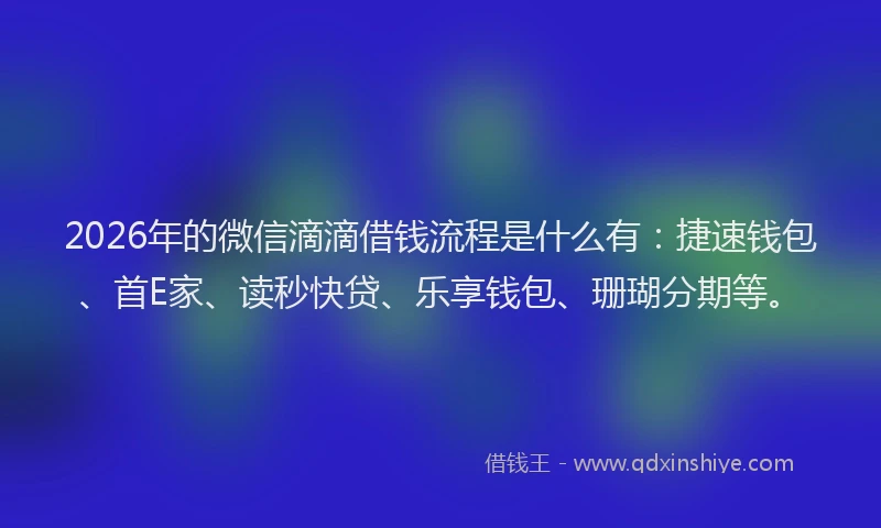 2026年的微信滴滴借钱流程是什么有：捷速钱包、首E家、读秒快贷、乐享钱包、珊瑚分期等。