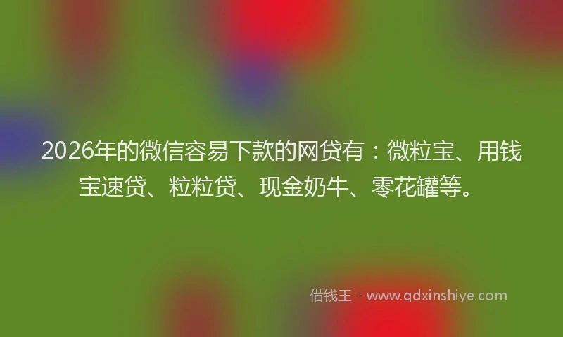 2026年的微信容易下款的网贷有：微粒宝、用钱宝速贷、粒粒贷、现金奶牛、零花罐等。