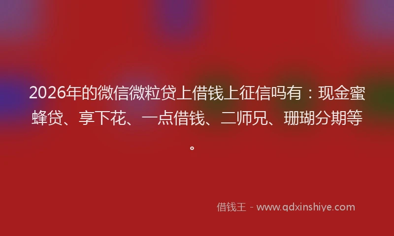 2026年的微信微粒贷上借钱上征信吗有：现金蜜蜂贷、享下花、一点借钱、二师兄、珊瑚分期等。