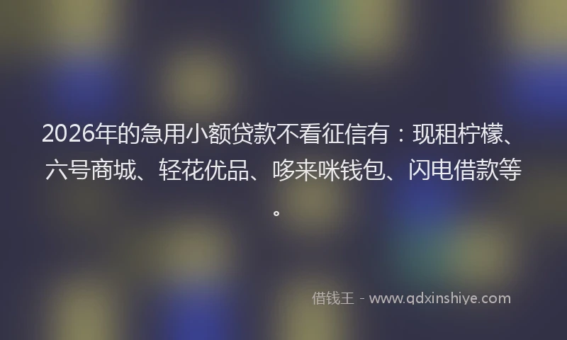 2026年的急用小额贷款不看征信有:现租柠檬、六号商城、轻花优品、哆来咪钱包、闪电借款等。