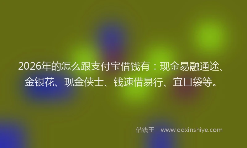 2026年的怎么跟支付宝借钱有:现金易融通途、金银花、现金侠士、钱速借易行、宜口袋等。