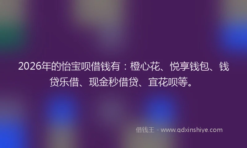 2026年的怡宝呗借钱有:橙心花、悦享钱包、钱贷乐借、现金秒借贷、宜花呗等。