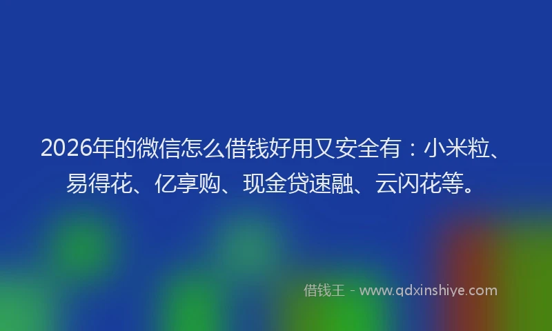 2026年的微信怎么借钱好用又安全有：小米粒、易得花、亿享购、现金贷速融、云闪花等。