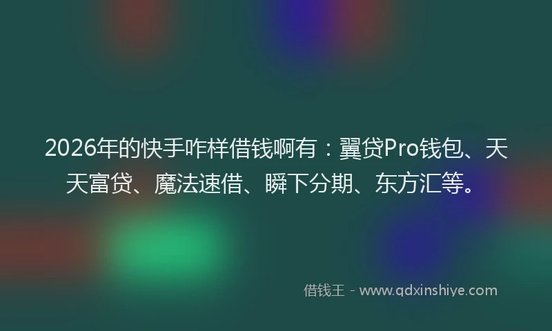 2026年的快手咋样借钱啊有：翼贷Pro钱包、天天富贷、魔法速借、瞬下分期、东方汇等。