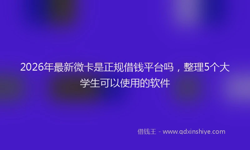2026年最新微卡是正规借钱平台吗，整理5个大学生可以使用的软件