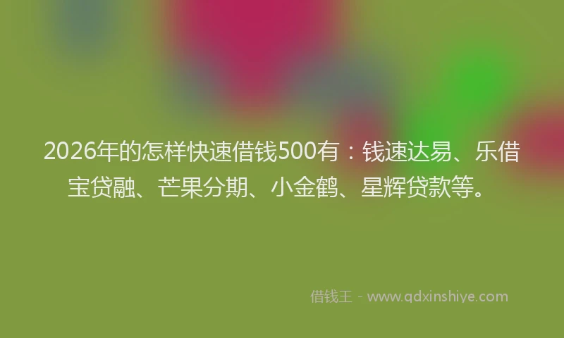 2026年的怎样快速借钱500有：钱速达易、乐借宝贷融、芒果分期、小金鹤、星辉贷款等。