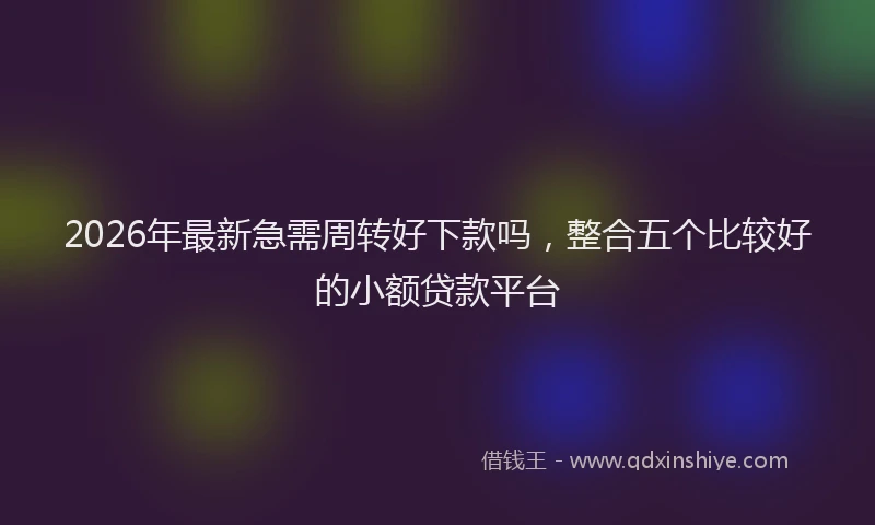 2026年最新急需周转好下款吗，整合五个比较好的小额贷款平台