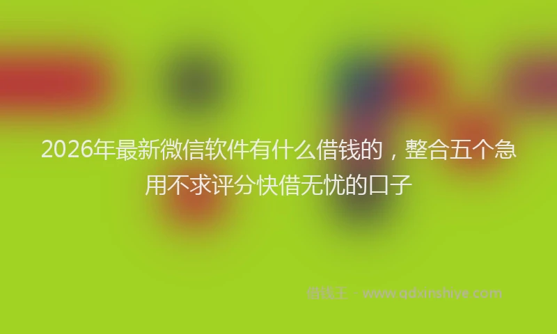 2026年最新微信软件有什么借钱的，整合五个急用不求评分快借无忧的口子