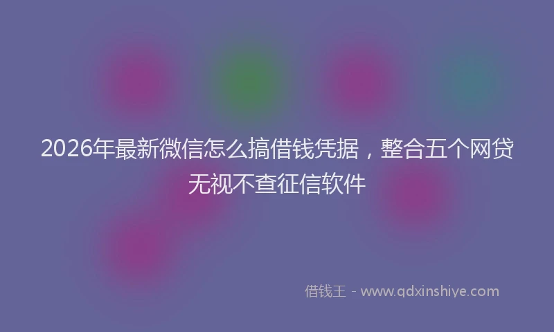 2026年最新微信怎么搞借钱凭据，整合五个网贷无视不查征信软件