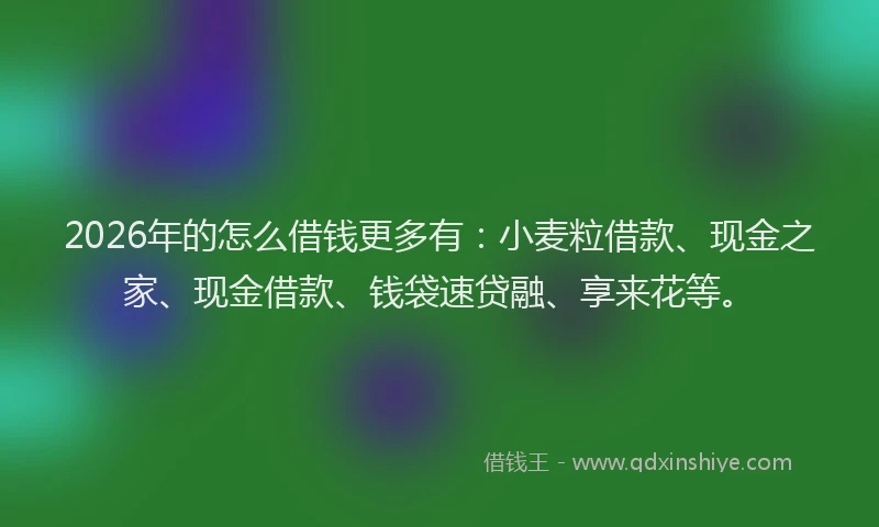 2026年的怎么借钱更多有：小麦粒借款、现金之家、现金借款、钱袋速贷融、享来花等。