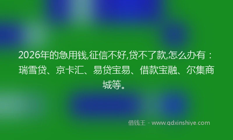 2026年的急用钱,征信不好,贷不了款,怎么办有:瑞雪贷、京卡汇、易贷宝易、借款宝融、尔集商城等。