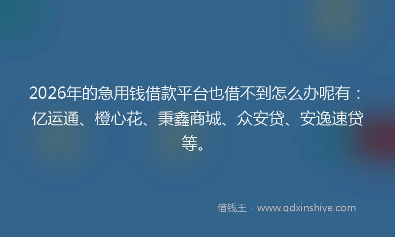 2026年的急用钱借款平台也借不到怎么办呢有:亿运通、橙心花、秉鑫商城、众安贷、安逸速贷等。