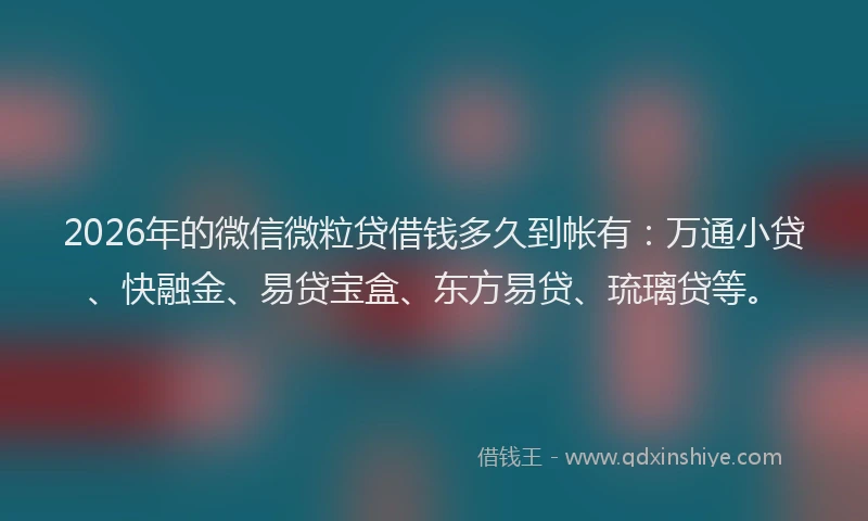 2026年的微信微粒贷借钱多久到帐有：万通小贷、快融金、易贷宝盒、东方易贷、琉璃贷等。