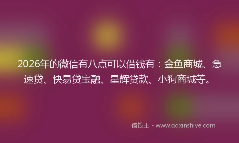 2026年的微信有八点可以借钱有：金鱼商城、急速贷、快易贷宝融、星辉贷款、小狗商城等。