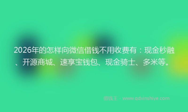 2026年的怎样向微信借钱不用收费有：现金秒融、开源商城、速享宝钱包、现金骑士、多米等。