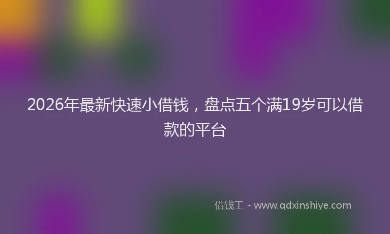 2026年最新快速小借钱，盘点五个满19岁可以借款的平台