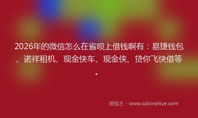 2026年的微信怎么在省呗上借钱啊有：易捷钱包、诺祥租机、现金快车、现金侠、贷你飞快借等。