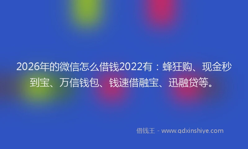 2026年的微信怎么借钱2022有：蜂狂购、现金秒到宝、万信钱包、钱速借融宝、迅融贷等。