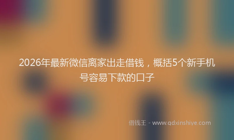 2026年最新微信离家出走借钱，概括5个新手机号容易下款的口子