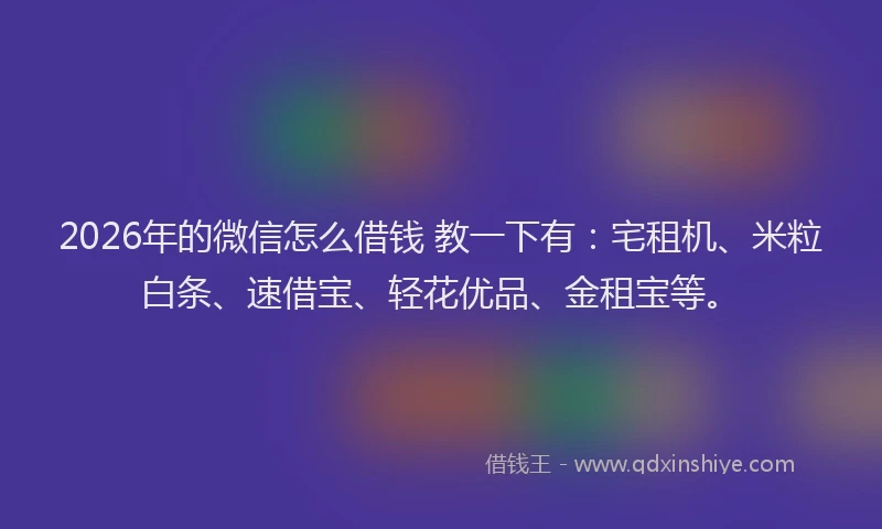 2026年的微信怎么借钱 教一下有：宅租机、米粒白条、速借宝、轻花优品、金租宝等。