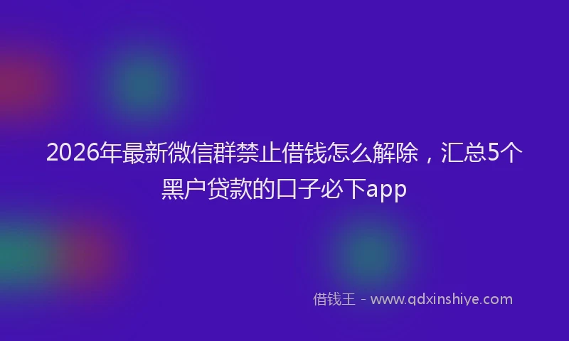 2026年最新微信群禁止借钱怎么解除，汇总5个黑户贷款的口子必下app