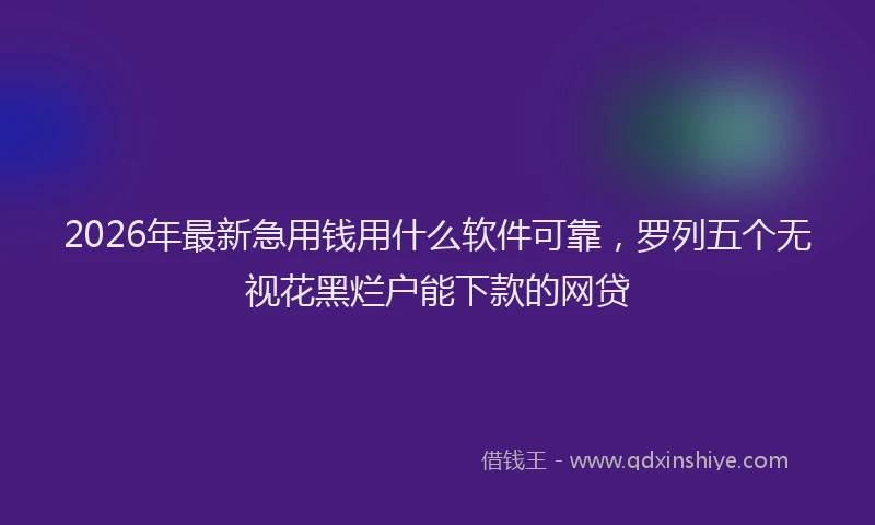 2026年最新急用钱用什么软件可靠,罗列五个无视花黑烂户能下款的网贷