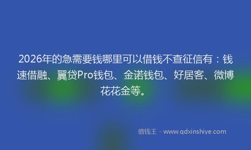 2026年的急需要钱哪里可以借钱不查征信有：钱速借融、翼贷Pro钱包、金诺钱包、好居客、微博花花金等。